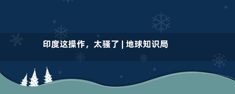 印度这操作，太骚了 | 地球知识局